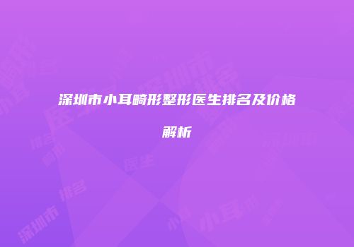 深圳市小耳畸形整形医生排名及价格解析