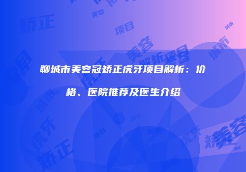 聊城市美容冠矫正虎牙项目解析：价格、医院推荐及医生介绍