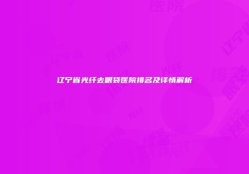 辽宁省光纤去眼袋医院排名及详情解析
