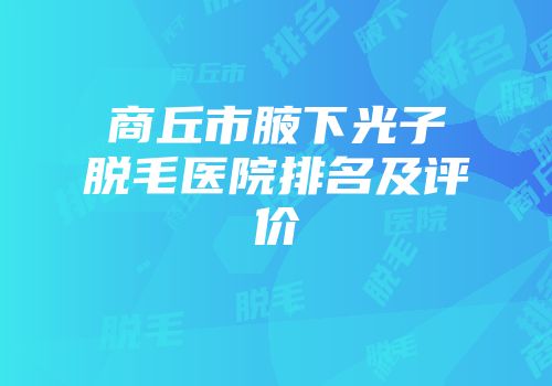 商丘市腋下光子脱毛医院排名及评价