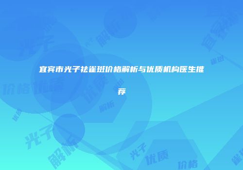 宜宾市光子祛雀斑价格解析与优质机构医生推荐