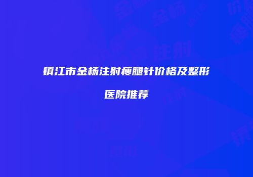 镇江市金杨注射瘦腿针价格及整形医院推荐