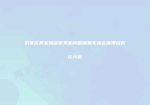 石家庄两家知名医美机构眼角黑毛痣去除项目对比分析
