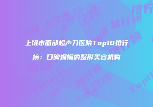 上饶市面部超声刀医院Top10排行榜：口碑爆棚的整形美容机构