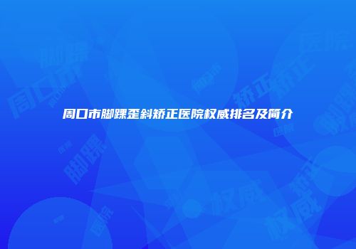 周口市脚踝歪斜矫正医院权威排名及简介