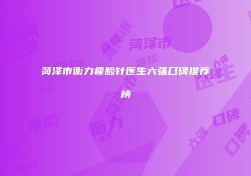 菏泽市衡力瘦脸针医生六强口碑推荐榜