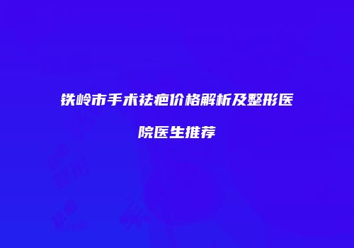 铁岭市手术祛疤价格解析及整形医院医生推荐