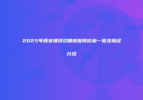 2025年西安埋线双眼皮医院价格一览及排名介绍