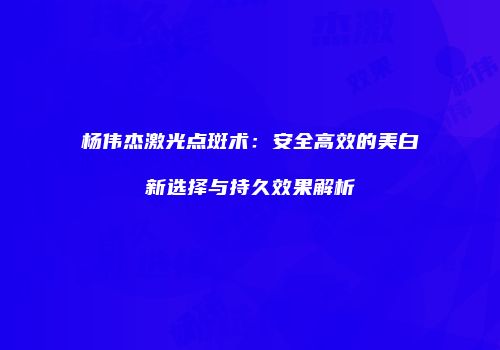 杨伟杰激光点斑术：安全高效的美白新选择与持久效果解析