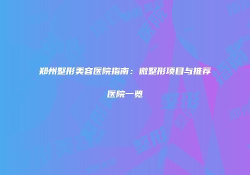 郑州整形美容医院指南：微整形项目与推荐医院一览