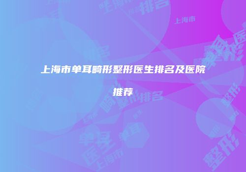 上海市单耳畸形整形医生排名及医院推荐
