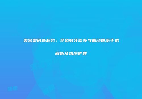 美容整形新趋势：牙齿蛀牙修补与面部吸脂手术解析及术后护理