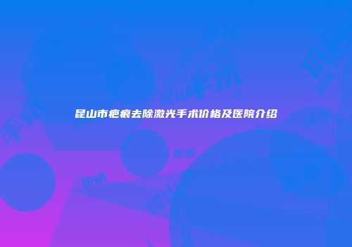 昆山市疤痕去除激光手术价格及医院介绍