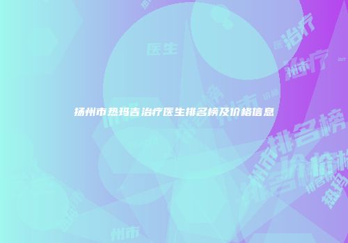 扬州市热玛吉治疗医生排名榜及价格信息