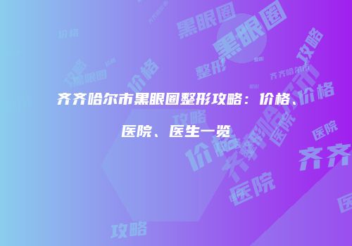 齐齐哈尔市黑眼圈整形攻略：价格、医院、医生一览