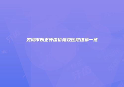 芜湖市矫正牙齿价格及医院推荐一览