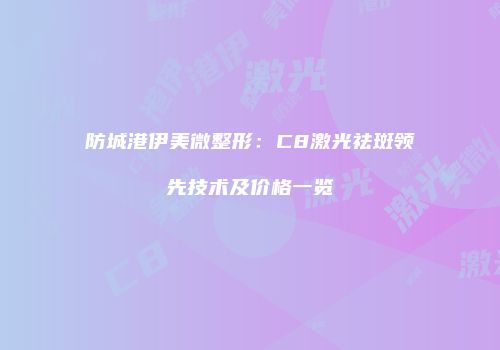 防城港伊美微整形：C8激光祛斑领先技术及价格一览