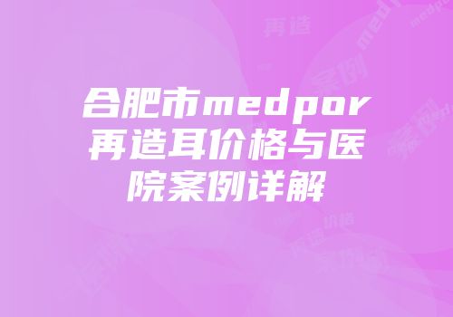 合肥市medpor再造耳价格与医院案例详解