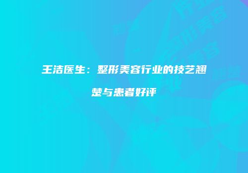 王洁医生：整形美容行业的技艺翘楚与患者好评