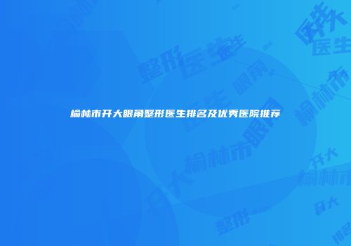 榆林市开大眼角整形医生排名及优秀医院推荐