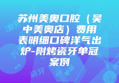 苏州美奥口腔（吴中美奥店）费用表明细口碑洋气出炉-附烤瓷牙单冠案例