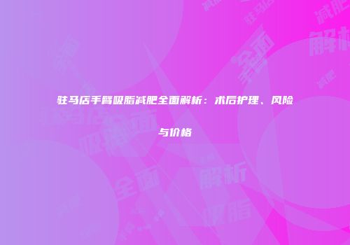 驻马店手臂吸脂减肥全面解析：术后护理、风险与价格