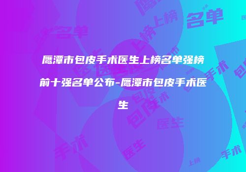 鹰潭市包皮手术医生上榜名单强榜前十强名单公布-鹰潭市包皮手术医生