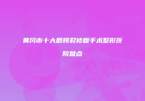 黄冈市十大唇腭裂修复手术整形医院盘点