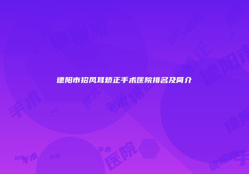 德阳市招风耳矫正手术医院排名及简介