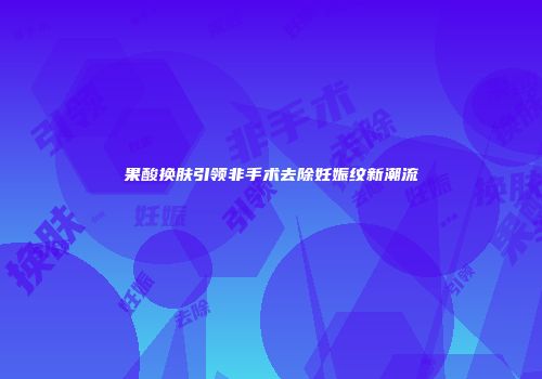 果酸换肤引领非手术去除妊娠纹新潮流
