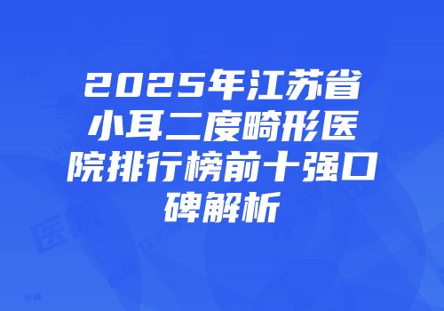 2025年江苏省小耳二度畸形医院排行榜前十强口碑解析