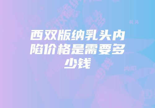 西双版纳乳头内陷价格是需要多少钱
