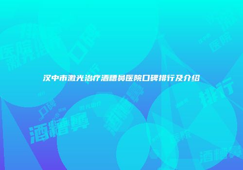 汉中市激光治疗酒糟鼻医院口碑排行及介绍