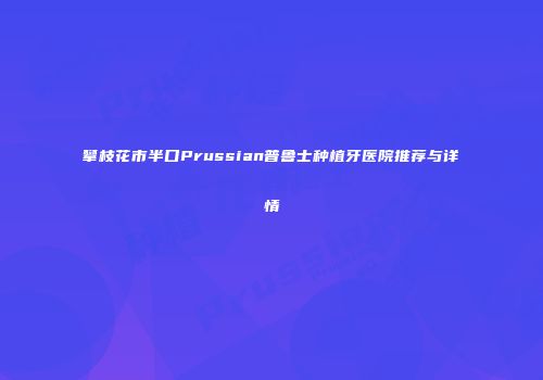 攀枝花市半口Prussian普鲁士种植牙医院推荐与详情