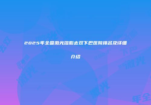 2025年全国激光溶脂去双下巴医院排名及详细介绍