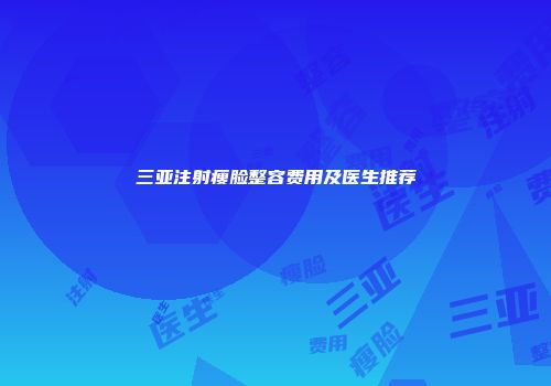 三亚注射瘦脸整容费用及医生推荐