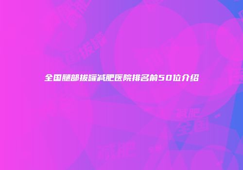 全国腿部拔罐减肥医院排名前50位介绍