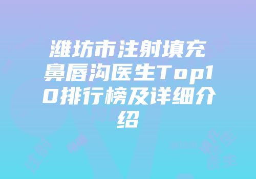 潍坊市注射填充鼻唇沟医生Top10排行榜及详细介绍