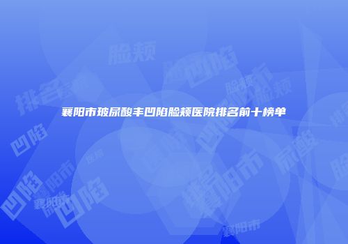 襄阳市玻尿酸丰凹陷脸颊医院排名前十榜单