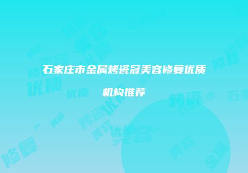 石家庄市金属烤瓷冠美容修复优质机构推荐