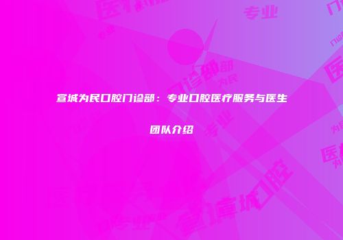 宣城为民口腔门诊部：专业口腔医疗服务与医生团队介绍