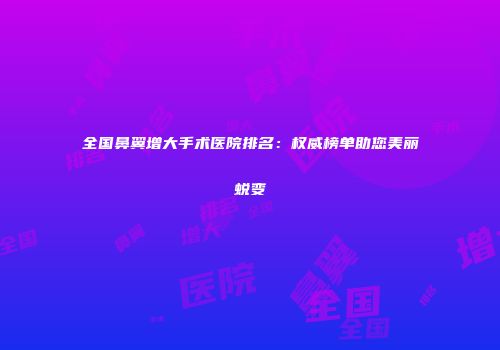 全国鼻翼增大手术医院排名：权威榜单助您美丽蜕变