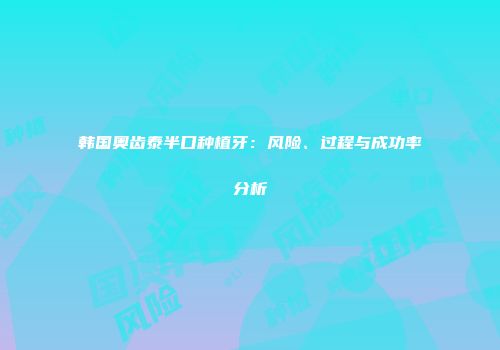 韩国奥齿泰半口种植牙：风险、过程与成功率分析