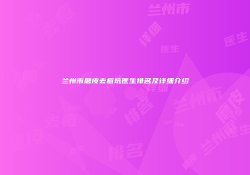 兰州市磨皮去痘坑医生排名及详细介绍