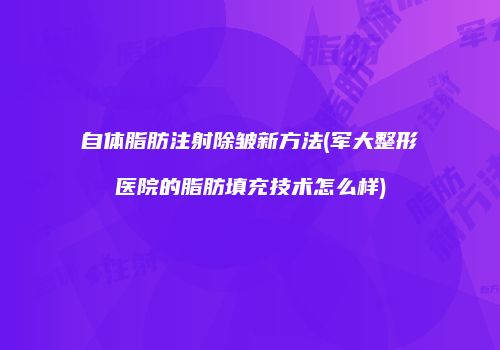 自体脂肪注射除皱新方法(军大整形医院的脂肪填充技术怎么样)