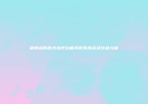 郑州点阵激光治疗白癜风医院排名及特色分析