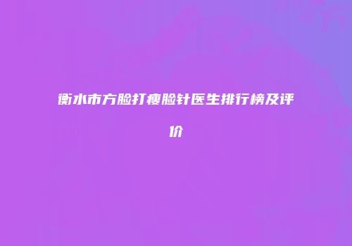 衡水市方脸打瘦脸针医生排行榜及评价