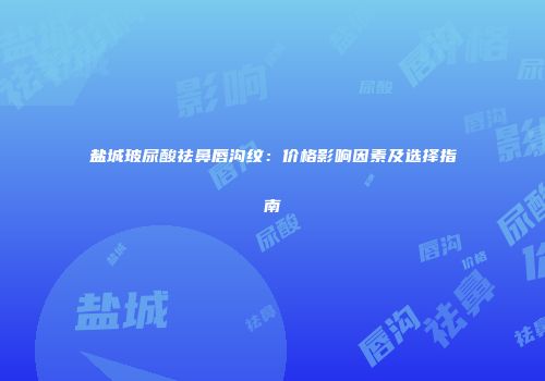 盐城玻尿酸祛鼻唇沟纹：价格影响因素及选择指南
