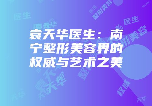 袁天华医生：南宁整形美容界的权威与艺术之美