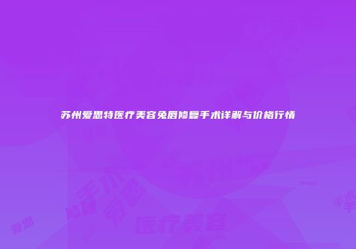 苏州爱思特医疗美容兔唇修复手术详解与价格行情